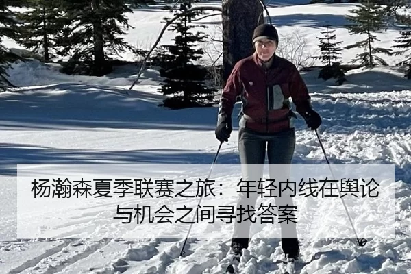 杨瀚森夏季联赛之旅：年轻内线在舆论与机会之间寻找答案