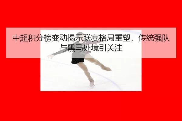 zhong-chao-ji-fen-bang-bian-dong-jie-shi-lian-sai-ge-ju-zhong-su-chuan-tong-qiang-dui-yu-hei-ma-chu-jing-yin-guan-zhu-2-938.jpg